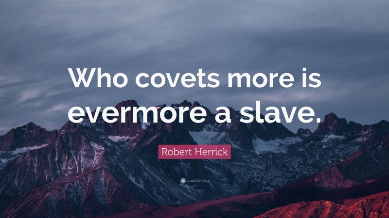 Robert Herrick Quote: “Who covets more is evermore a slave.”
