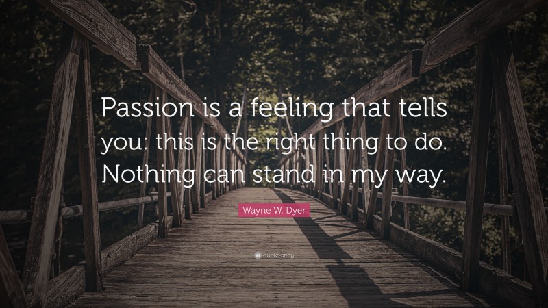 Wayne W. Dyer Quote: “Passion is a feeling that tells you: this is the right thing to do. Nothing can stand in my way.”