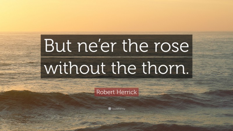 Robert Herrick Quote: “But ne’er the rose without the thorn.”