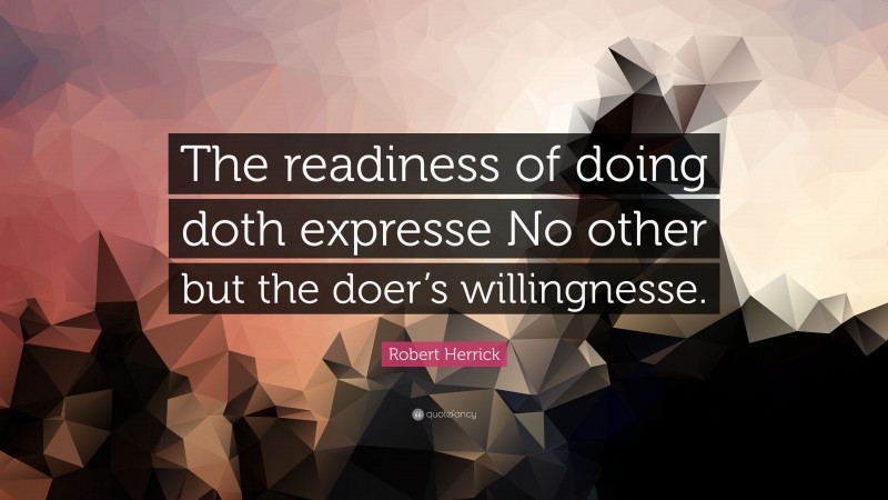 Robert Herrick Quote: “The readiness of doing doth expresse No other but the doer’s willingnesse.”
