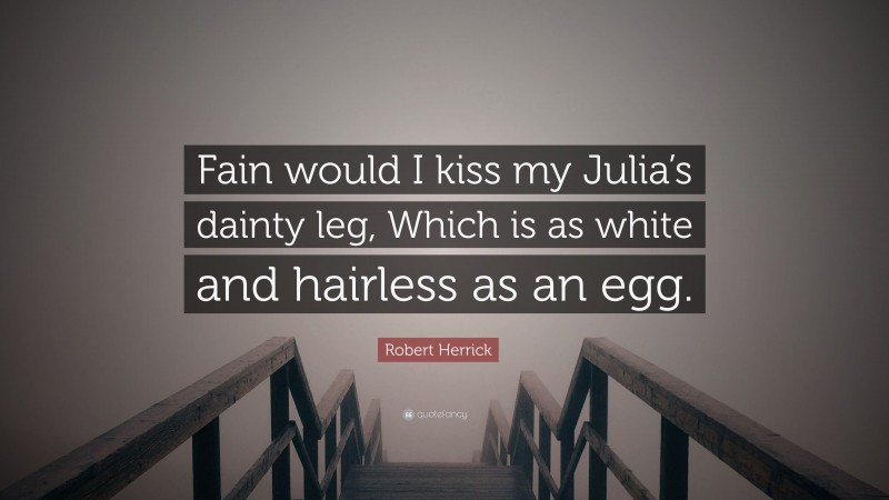 Robert Herrick Quote: “Fain would I kiss my Julia’s dainty leg, Which is as white and hairless as an egg.”