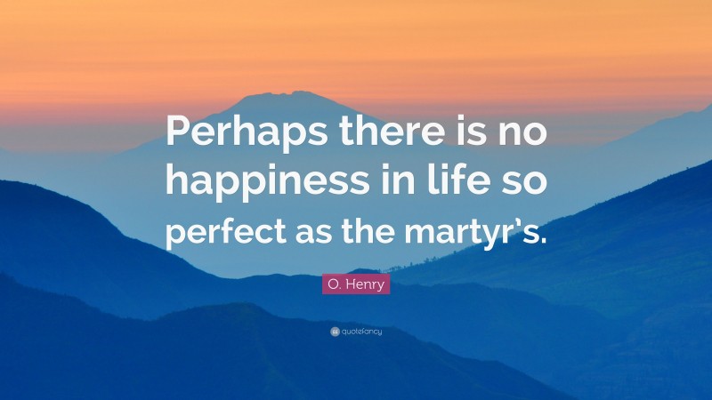 O. Henry Quote: “Perhaps there is no happiness in life so perfect as the martyr’s.”