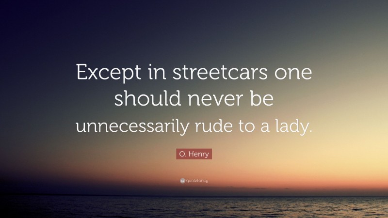 O. Henry Quote: “Except in streetcars one should never be unnecessarily rude to a lady.”