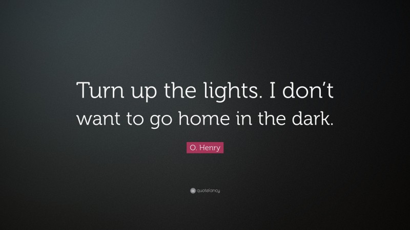 O. Henry Quote: “Turn up the lights. I don’t want to go home in the dark.”