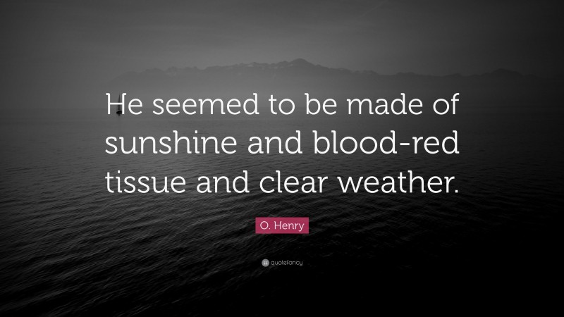 O. Henry Quote: “He seemed to be made of sunshine and blood-red tissue and clear weather.”