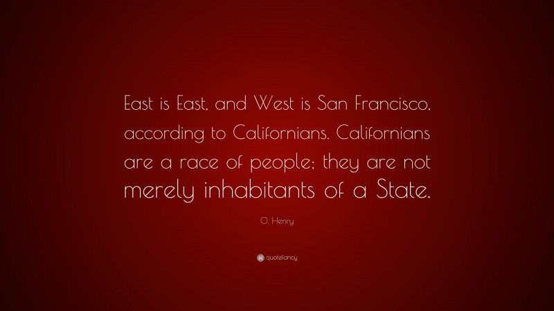 O. Henry Quote: “East is East, and West is San Francisco, according to Californians. Californians are a race of people; they are not merely inhabitants of a State.”