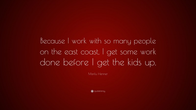 Marilu Henner Quote: “Because I work with so many people on the east coast, I get some work done before I get the kids up.”