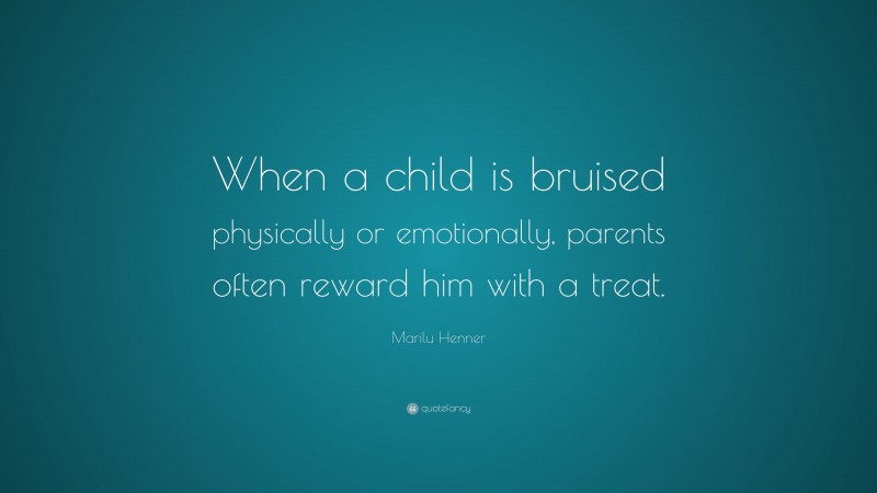 Marilu Henner Quote: “When a child is bruised physically or emotionally, parents often reward him with a treat.”