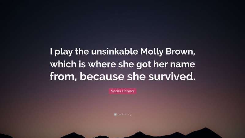 Marilu Henner Quote: “I play the unsinkable Molly Brown, which is where she got her name from, because she survived.”