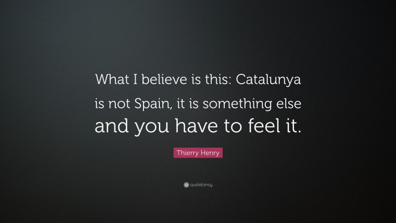 Thierry Henry Quote: “What I believe is this: Catalunya is not Spain, it is something else and you have to feel it.”