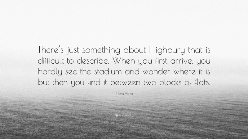 Thierry Henry Quote: “There’s just something about Highbury that is difficult to describe. When you first arrive, you hardly see the stadium and wonder where it is but then you find it between two blocks of flats.”