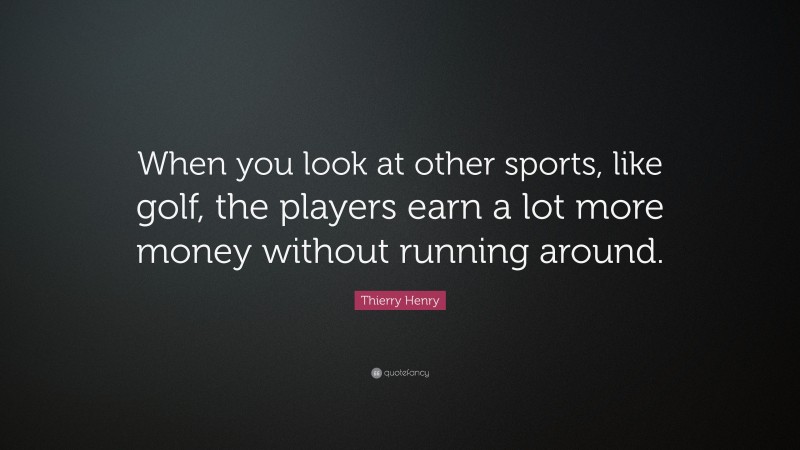 Thierry Henry Quote: “When you look at other sports, like golf, the players earn a lot more money without running around.”