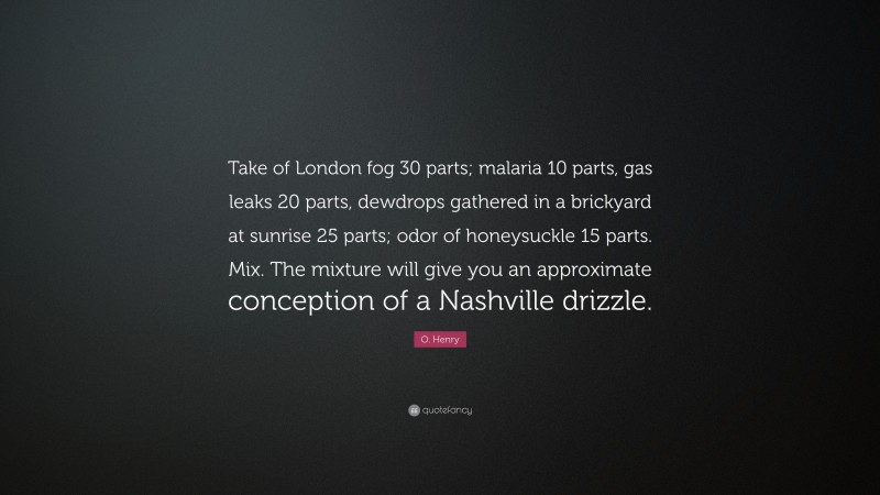 O. Henry Quote: “Take of London fog 30 parts; malaria 10 parts, gas leaks 20 parts, dewdrops gathered in a brickyard at sunrise 25 parts; odor of honeysuckle 15 parts. Mix. The mixture will give you an approximate conception of a Nashville drizzle.”