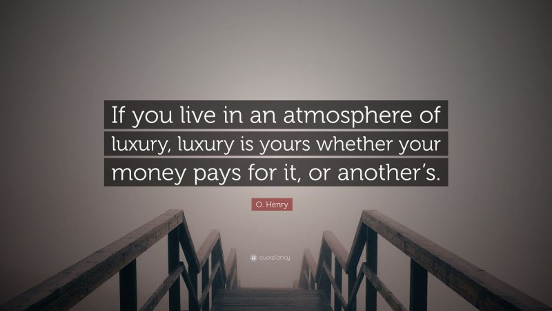 O. Henry Quote: “If you live in an atmosphere of luxury, luxury is yours whether your money pays for it, or another’s.”