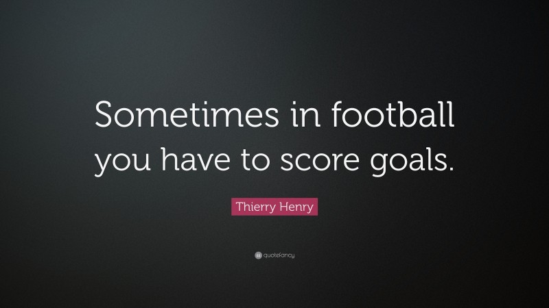 Thierry Henry Quote: “Sometimes in football you have to score goals.”