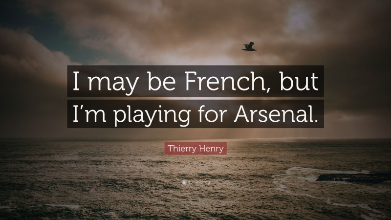 Thierry Henry Quote: “I may be French, but I’m playing for Arsenal.”