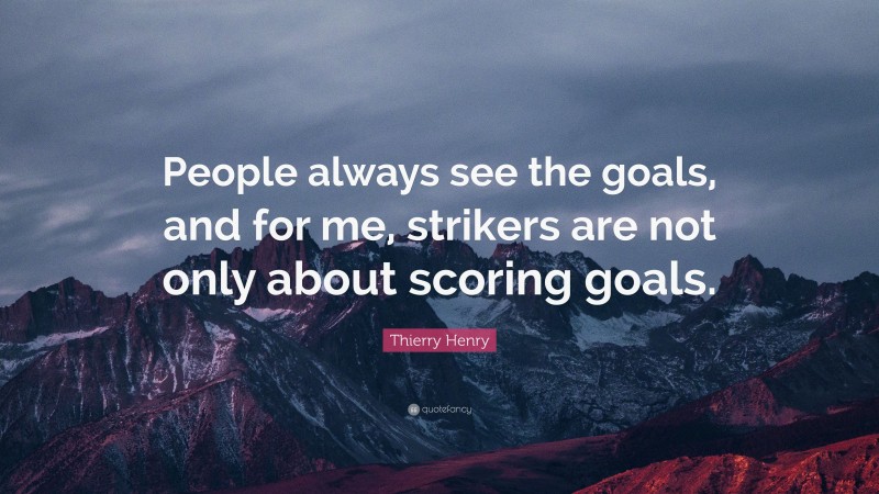 Thierry Henry Quote: “People always see the goals, and for me, strikers are not only about scoring goals.”