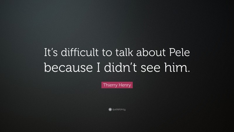 Thierry Henry Quote: “It’s difficult to talk about Pele because I didn’t see him.”