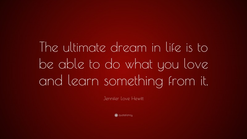 Jennifer Love Hewitt Quote: “The ultimate dream in life is to be able to do what you love and learn something from it.”