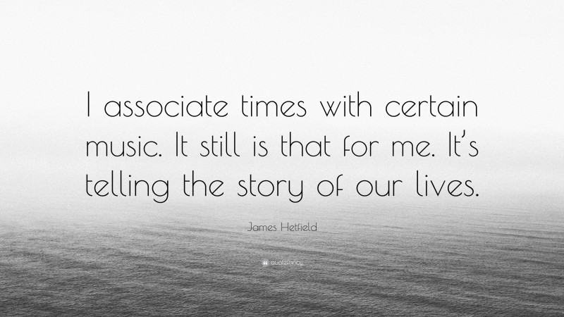 James Hetfield Quote: “I associate times with certain music. It still is that for me. It’s telling the story of our lives.”
