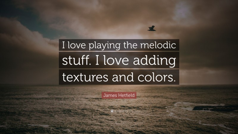 James Hetfield Quote: “I love playing the melodic stuff. I love adding textures and colors.”