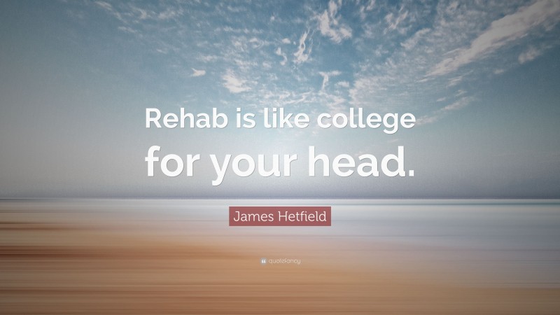 James Hetfield Quote: “Rehab is like college for your head.”