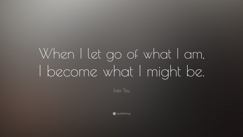 Lao Tzu Quote: “When I let go of what I am, I become what I might be.”