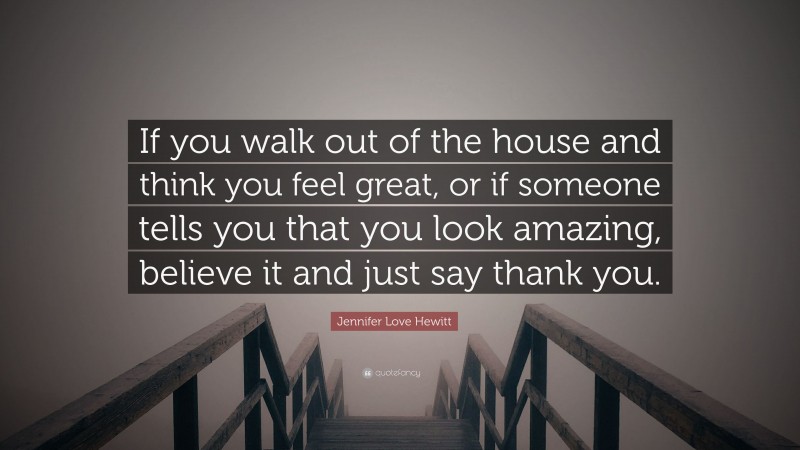 Jennifer Love Hewitt Quote: “If you walk out of the house and think you feel great, or if someone tells you that you look amazing, believe it and just say thank you.”