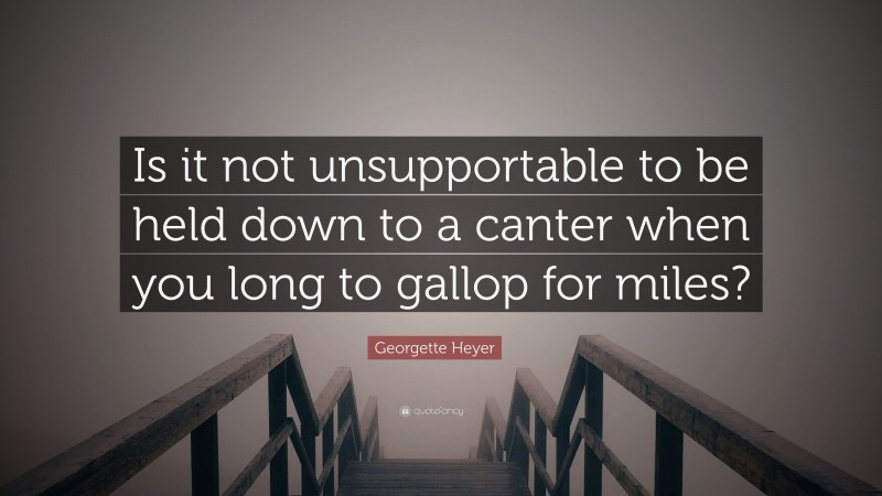 Georgette Heyer Quote: “Is it not unsupportable to be held down to a canter when you long to gallop for miles?”