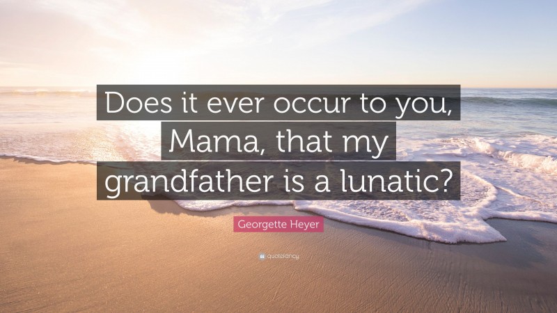 Georgette Heyer Quote: “Does it ever occur to you, Mama, that my grandfather is a lunatic?”