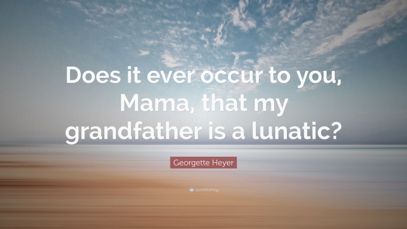Georgette Heyer Quote: “Does it ever occur to you, Mama, that my grandfather is a lunatic?”