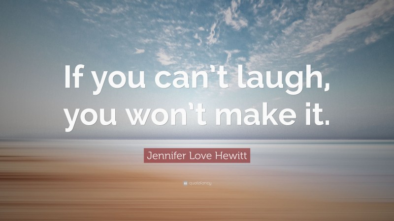 Jennifer Love Hewitt Quote: “If you can’t laugh, you won’t make it.”