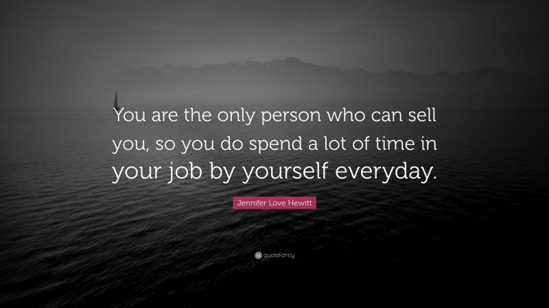 Jennifer Love Hewitt Quote: “You are the only person who can sell you, so you do spend a lot of time in your job by yourself everyday.”