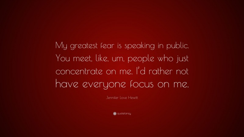 Jennifer Love Hewitt Quote: “My greatest fear is speaking in public. You meet, like, um, people who just concentrate on me. I’d rather not have everyone focus on me.”