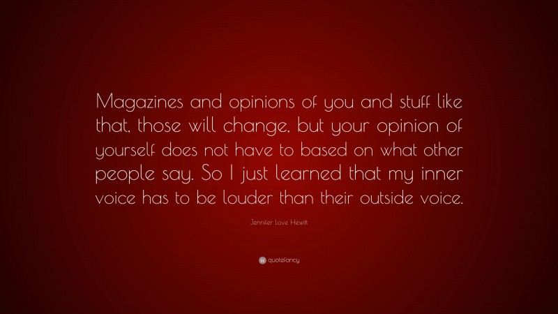 Jennifer Love Hewitt Quote: “Magazines and opinions of you and stuff like that, those will change, but your opinion of yourself does not have to based on what other people say. So I just learned that my inner voice has to be louder than their outside voice.”