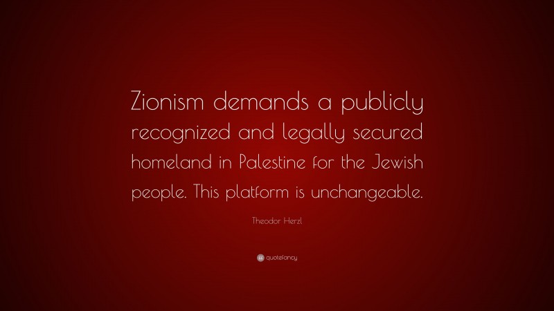 Theodor Herzl Quote: “Zionism demands a publicly recognized and legally secured homeland in Palestine for the Jewish people. This platform is unchangeable.”