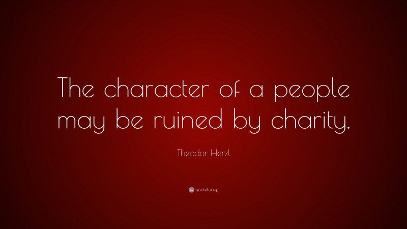Theodor Herzl Quote: “The character of a people may be ruined by charity.”