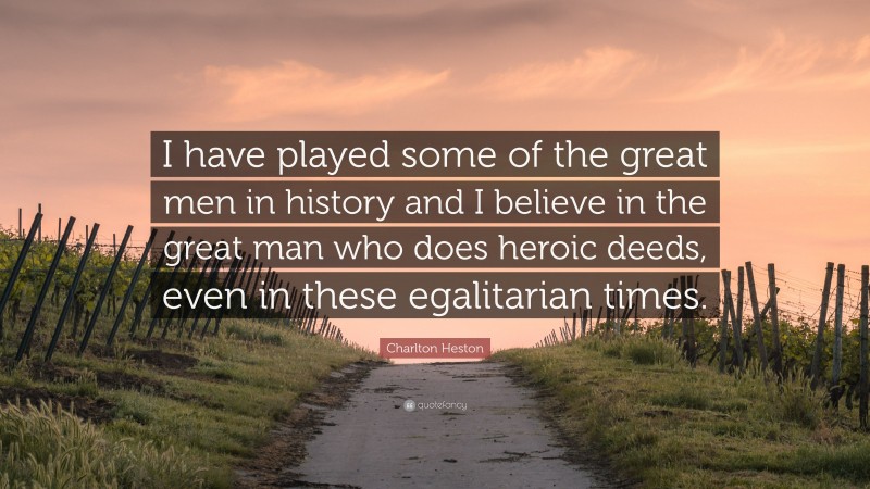Charlton Heston Quote: “I have played some of the great men in history and I believe in the great man who does heroic deeds, even in these egalitarian times.”