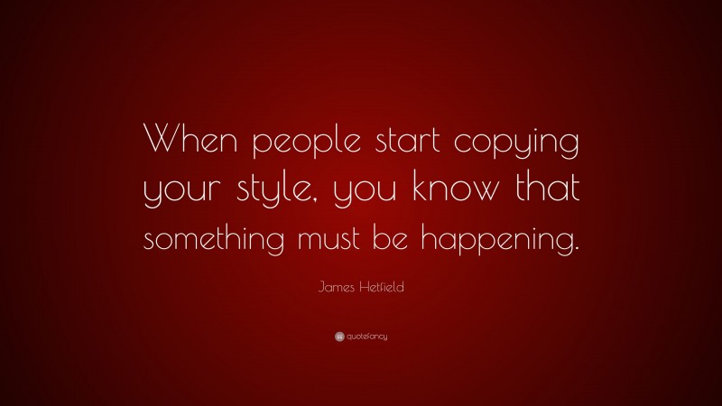 James Hetfield Quote: “When people start copying your style, you know that something must be happening.”