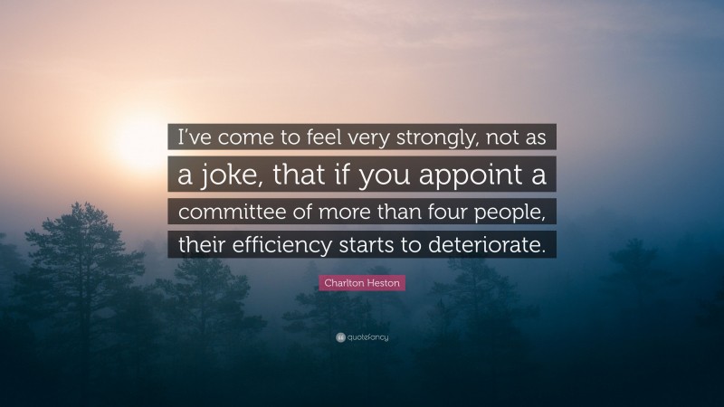 Charlton Heston Quote: “I’ve come to feel very strongly, not as a joke, that if you appoint a committee of more than four people, their efficiency starts to deteriorate.”