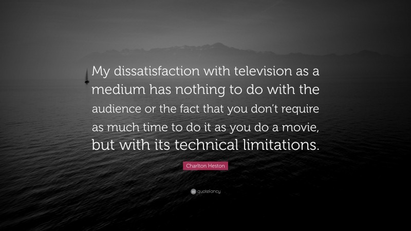 Charlton Heston Quote: “My dissatisfaction with television as a medium has nothing to do with the audience or the fact that you don’t require as much time to do it as you do a movie, but with its technical limitations.”