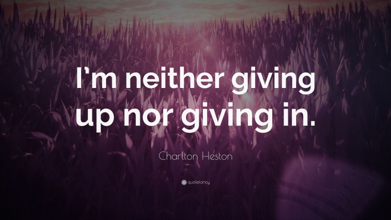 Charlton Heston Quote: “I’m neither giving up nor giving in.”