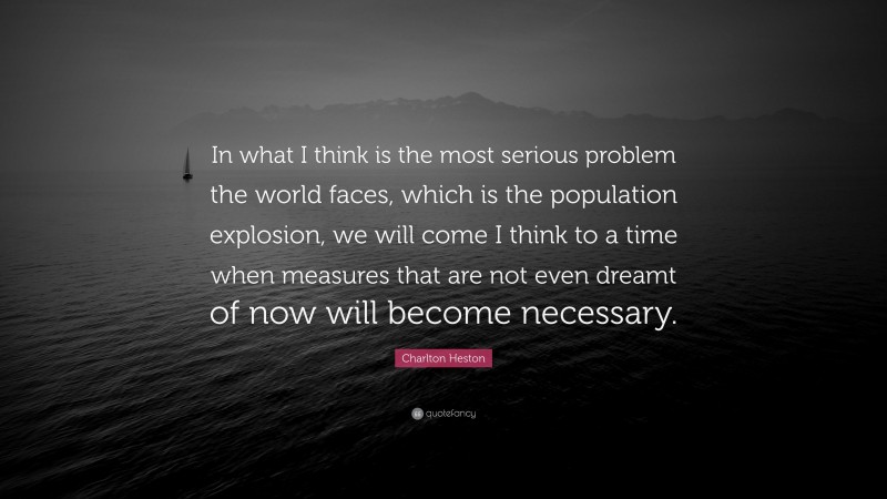 Charlton Heston Quote: “In what I think is the most serious problem the world faces, which is the population explosion, we will come I think to a time when measures that are not even dreamt of now will become necessary.”