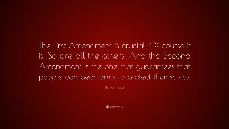 Charlton Heston Quote: “The First Amendment is crucial. Of course it is. So are all the others. And the Second Amendment is the one that guarantees that people can bear arms to protect themselves.”