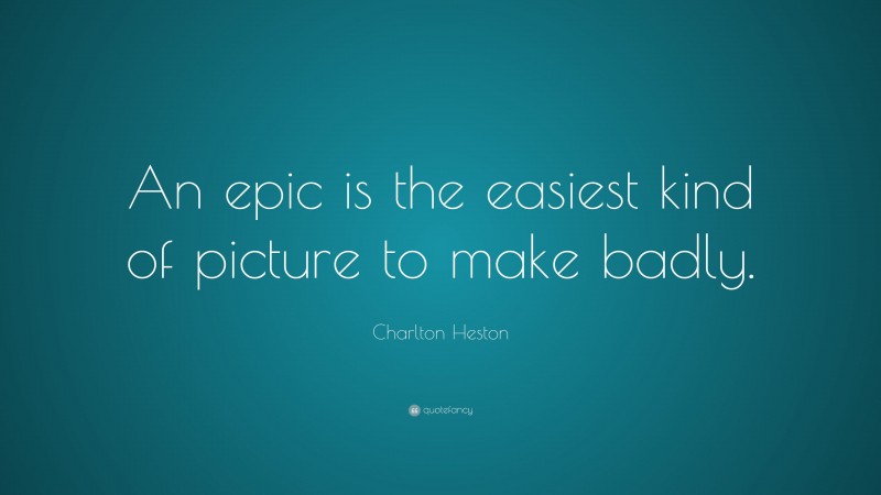 Charlton Heston Quote: “An epic is the easiest kind of picture to make badly.”