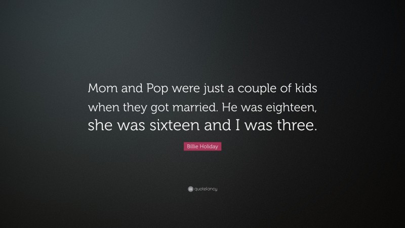 Billie Holiday Quote: “Mom and Pop were just a couple of kids when they got married. He was eighteen, she was sixteen and I was three.”