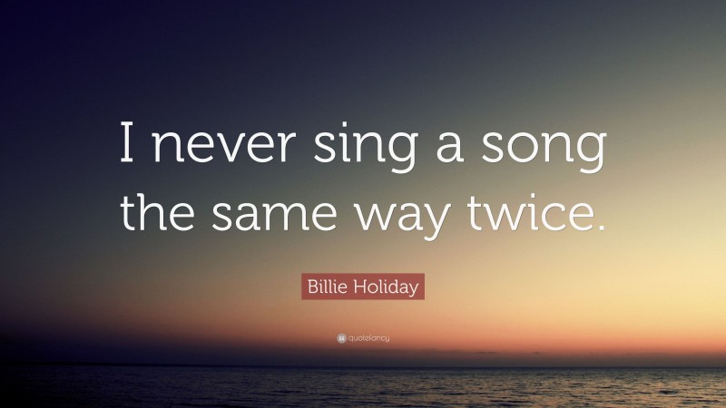 Billie Holiday Quote: “I never sing a song the same way twice.”