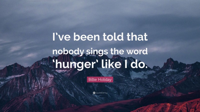 Billie Holiday Quote: “I’ve been told that nobody sings the word ‘hunger’ like I do.”