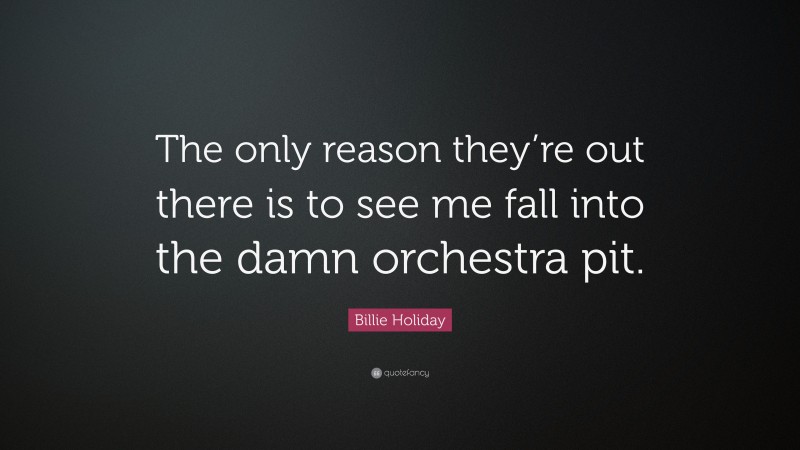 Billie Holiday Quote: “The only reason they’re out there is to see me fall into the damn orchestra pit.”