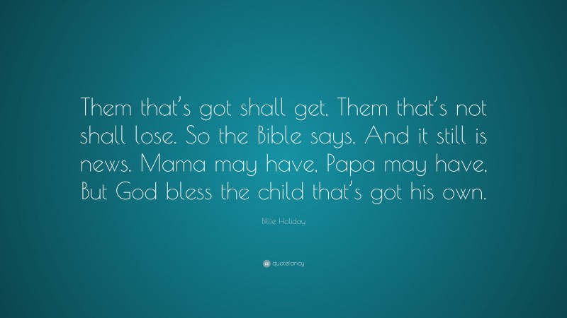 Billie Holiday Quote: “Them that’s got shall get, Them that’s not shall lose. So the Bible says, And it still is news. Mama may have, Papa may have, But God bless the child that’s got his own.”